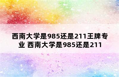 西南大学是985还是211王牌专业 西南大学是985还是211